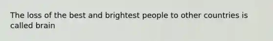 The loss of the best and brightest people to other countries is called brain