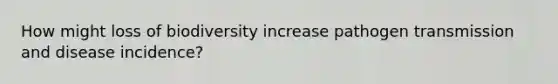 How might loss of biodiversity increase pathogen transmission and disease incidence?