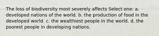 The loss of biodiversity most severely affects Select one: a. developed nations of the world. b. the production of food in the developed world. c. the wealthiest people in the world. d. the poorest people in developing nations.