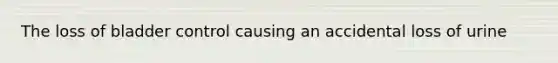 The loss of bladder control causing an accidental loss of urine
