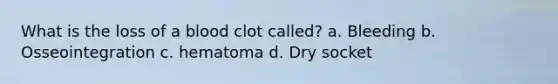 What is the loss of a blood clot called? a. Bleeding b. Osseointegration c. hematoma d. Dry socket