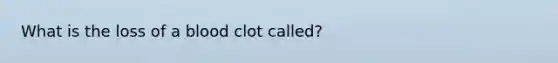 What is the loss of a blood clot called?