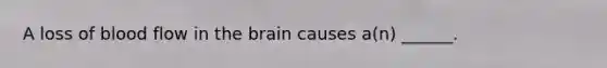 A loss of blood flow in the brain causes a(n) ______.