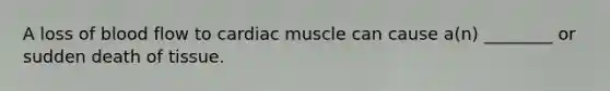 A loss of blood flow to cardiac muscle can cause a(n) ________ or sudden death of tissue.