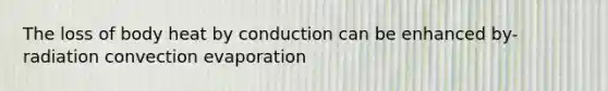 The loss of body heat by conduction can be enhanced by- radiation convection evaporation