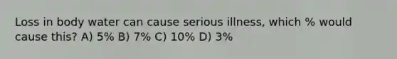 Loss in body water can cause serious illness, which % would cause this? A) 5% B) 7% C) 10% D) 3%