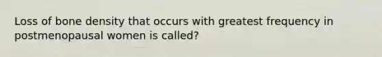 Loss of bone density that occurs with greatest frequency in postmenopausal women is called?