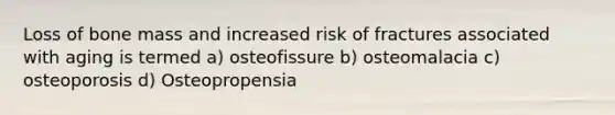 Loss of bone mass and increased risk of fractures associated with aging is termed a) osteofissure b) osteomalacia c) osteoporosis d) Osteopropensia