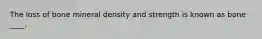 The loss of bone mineral density and strength is known as bone ____.