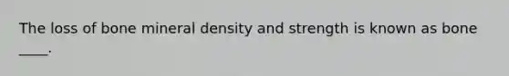 The loss of bone mineral density and strength is known as bone ____.