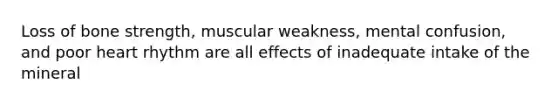 Loss of bone strength, muscular weakness, mental confusion, and poor heart rhythm are all effects of inadequate intake of the mineral