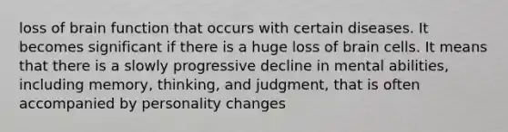 loss of brain function that occurs with certain diseases. It becomes significant if there is a huge loss of brain cells. It means that there is a slowly progressive decline in mental abilities, including memory, thinking, and judgment, that is often accompanied by personality changes