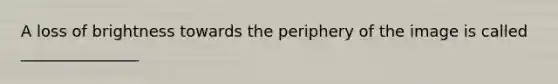 A loss of brightness towards the periphery of the image is called _______________