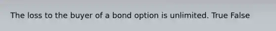 The loss to the buyer of a bond option is unlimited. True False