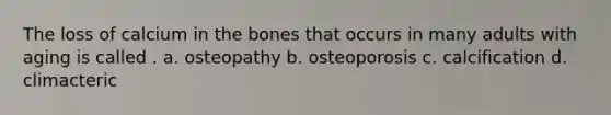 The loss of calcium in the bones that occurs in many adults with aging is called . a. osteopathy b. osteoporosis c. calcification d. climacteric