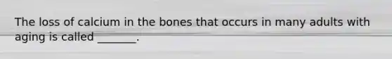 The loss of calcium in the bones that occurs in many adults with aging is called _______.