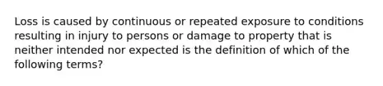 Loss is caused by continuous or repeated exposure to conditions resulting in injury to persons or damage to property that is neither intended nor expected is the definition of which of the following terms?