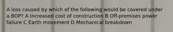 A loss caused by which of the following would be covered under a BOP? A Increased cost of construction B Off-premises power failure C Earth movement D Mechanical breakdown