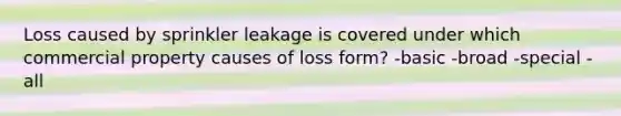 Loss caused by sprinkler leakage is covered under which commercial property causes of loss form? -basic -broad -special -all