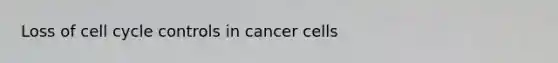 Loss of cell cycle controls in cancer cells