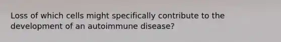 Loss of which cells might specifically contribute to the development of an autoimmune disease?