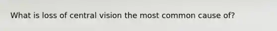 What is loss of central vision the most common cause of?