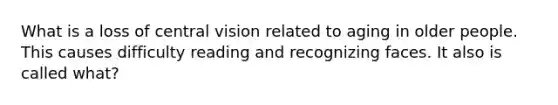 What is a loss of central vision related to aging in older people. This causes difficulty reading and recognizing faces. It also is called what?