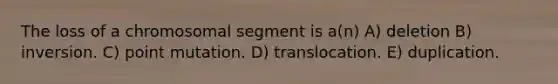 The loss of a chromosomal segment is a(n) A) deletion B) inversion. C) point mutation. D) translocation. E) duplication.