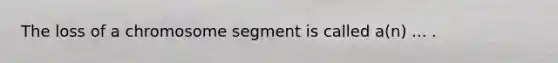 The loss of a chromosome segment is called a(n) ... .