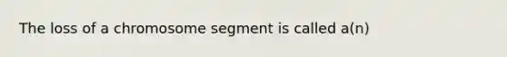 The loss of a chromosome segment is called a(n)