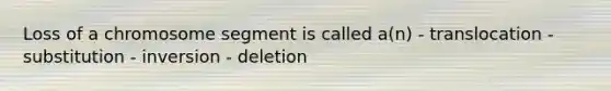 Loss of a chromosome segment is called a(n) - translocation - substitution - inversion - deletion