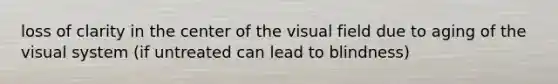 loss of clarity in the center of the visual field due to aging of the visual system (if untreated can lead to blindness)