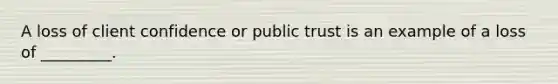 A loss of client confidence or public trust is an example of a loss of _________.