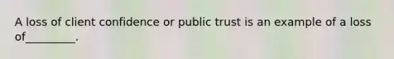 A loss of client confidence or public trust is an example of a loss of_________.