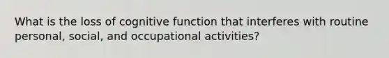 What is the loss of cognitive function that interferes with routine personal, social, and occupational activities?