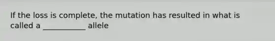 If the loss is complete, the mutation has resulted in what is called a ___________ allele