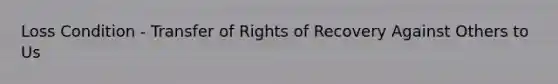 Loss Condition - Transfer of Rights of Recovery Against Others to Us