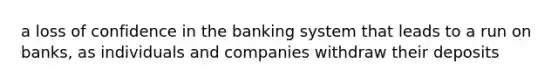 a loss of confidence in the banking system that leads to a run on banks, as individuals and companies withdraw their deposits