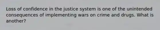 Loss of confidence in the justice system is one of the unintended consequences of implementing wars on crime and drugs. What is another?