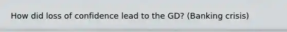 How did loss of confidence lead to the GD? (Banking crisis)