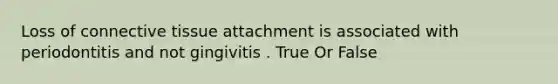 Loss of connective tissue attachment is associated with periodontitis and not gingivitis . True Or False