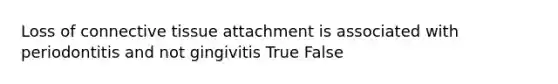 Loss of connective tissue attachment is associated with periodontitis and not gingivitis True False