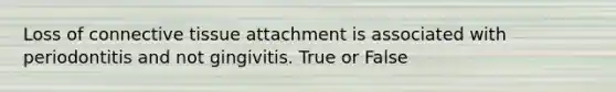 Loss of connective tissue attachment is associated with periodontitis and not gingivitis. True or False