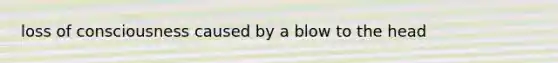 loss of consciousness caused by a blow to the head