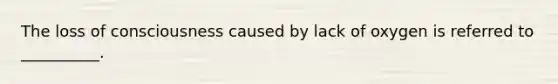 The loss of consciousness caused by lack of oxygen is referred to __________.