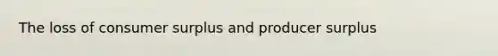 The loss of <a href='https://www.questionai.com/knowledge/k77rlOEdsf-consumer-surplus' class='anchor-knowledge'>consumer surplus</a> and producer surplus