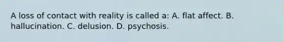 A loss of contact with reality is called a: A. flat affect. B. hallucination. C. delusion. D. psychosis.