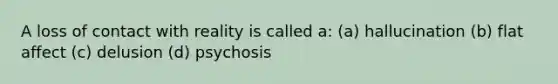 A loss of contact with reality is called a: (a) hallucination (b) flat affect (c) delusion (d) psychosis