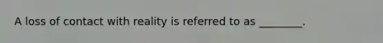 A loss of contact with reality is referred to as ________.