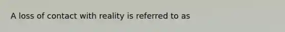 A loss of contact with reality is referred to as